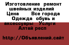 Изготовление, ремонт швейных изделий › Цена ­ 1 - Все города Одежда, обувь и аксессуары » Услуги   . Алтай респ.